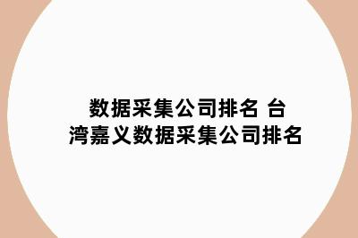 数据采集公司排名 台湾嘉义数据采集公司排名